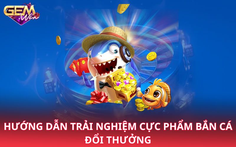 Hướng dẫn trải nghiệm cực phẩm bắn cá đổi thưởng